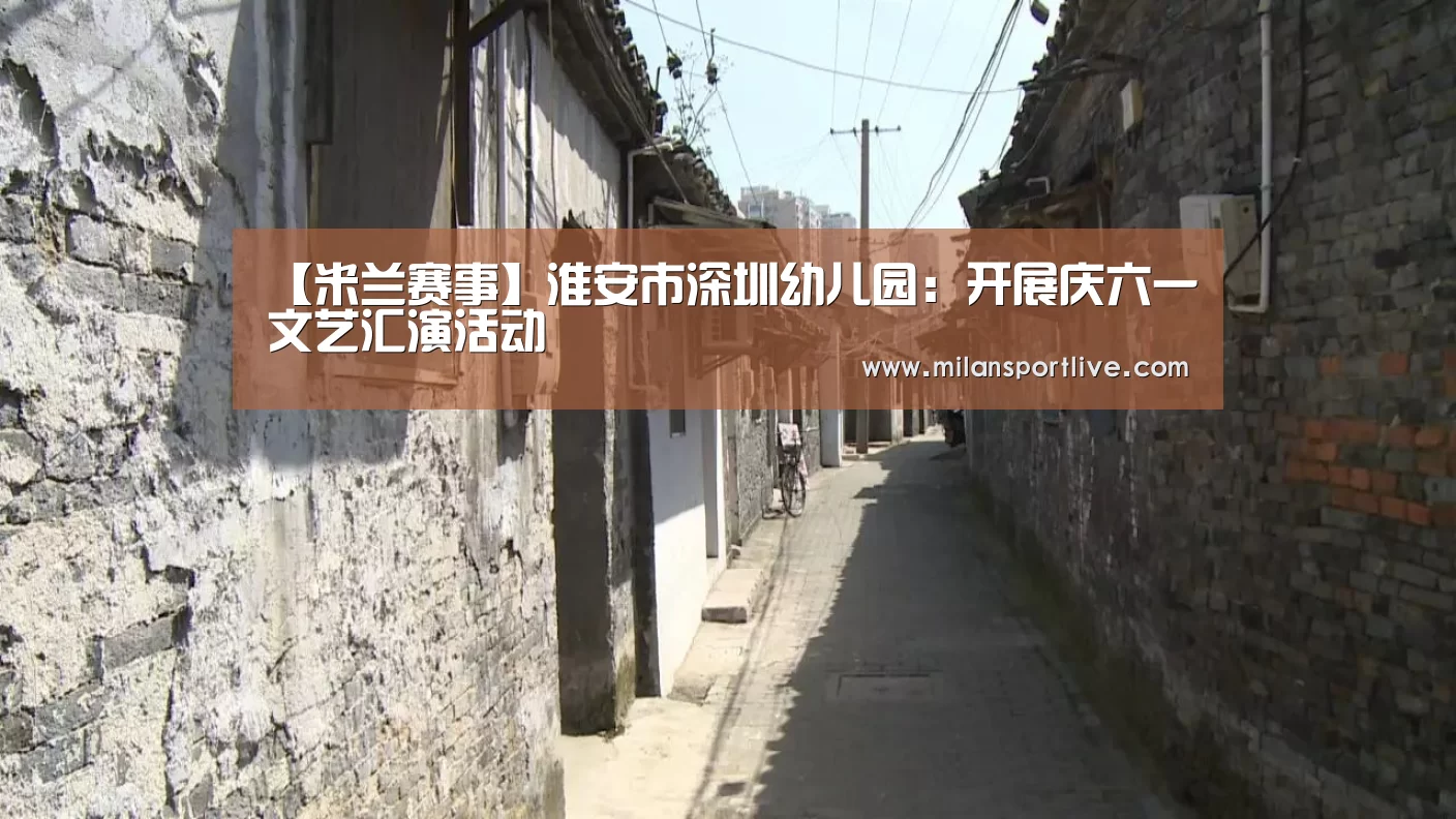 【米兰赛事】淮安市深圳幼儿园:开展庆六一文艺汇演活动(图4) 米兰直播