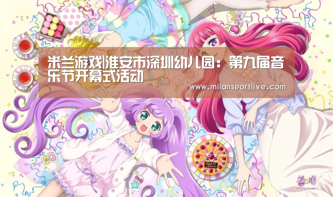 米兰游戏|淮安市深圳幼儿园:第九届音乐节开幕式活动(图1) 米兰直播