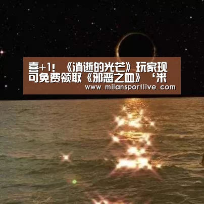 喜+1!《消逝的光芒》玩家现可免费领取《邪恶之血》‘米兰游戏’(图1) 米兰快讯